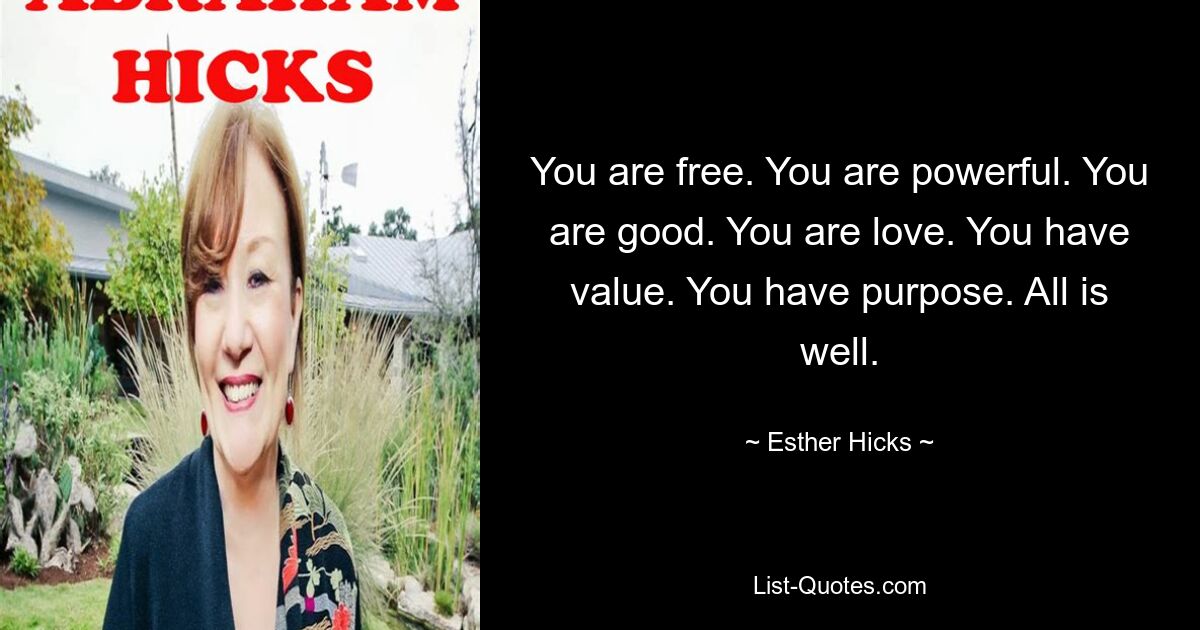 You are free. You are powerful. You are good. You are love. You have value. You have purpose. All is well. — © Esther Hicks