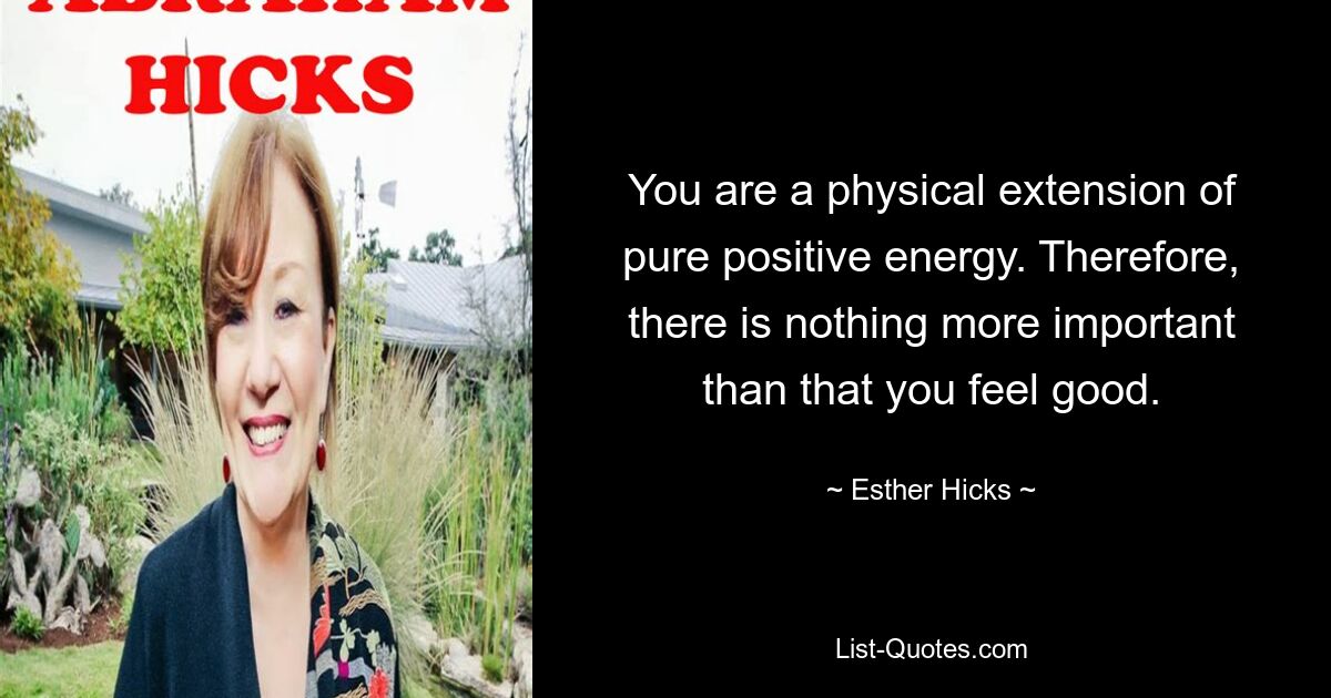 You are a physical extension of pure positive energy. Therefore, there is nothing more important than that you feel good. — © Esther Hicks