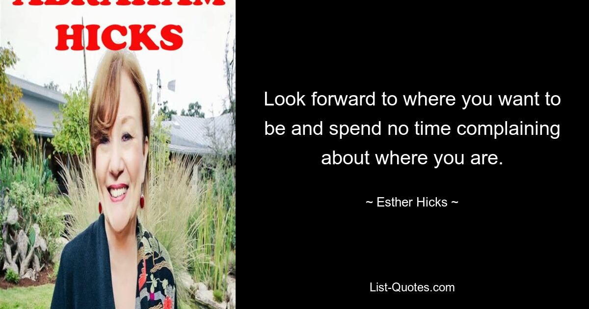 Look forward to where you want to be and spend no time complaining about where you are. — © Esther Hicks