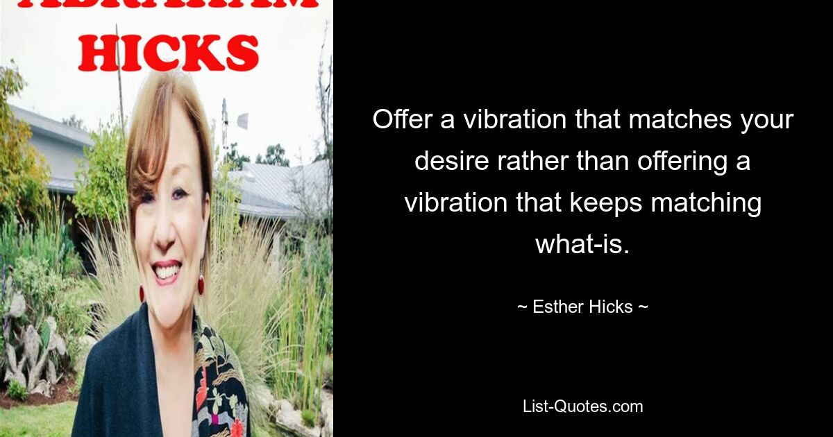 Offer a vibration that matches your desire rather than offering a vibration that keeps matching what-is. — © Esther Hicks