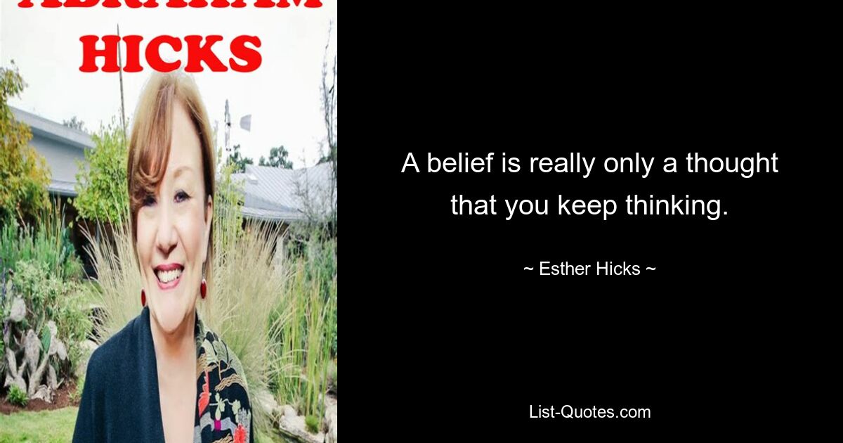 A belief is really only a thought that you keep thinking. — © Esther Hicks