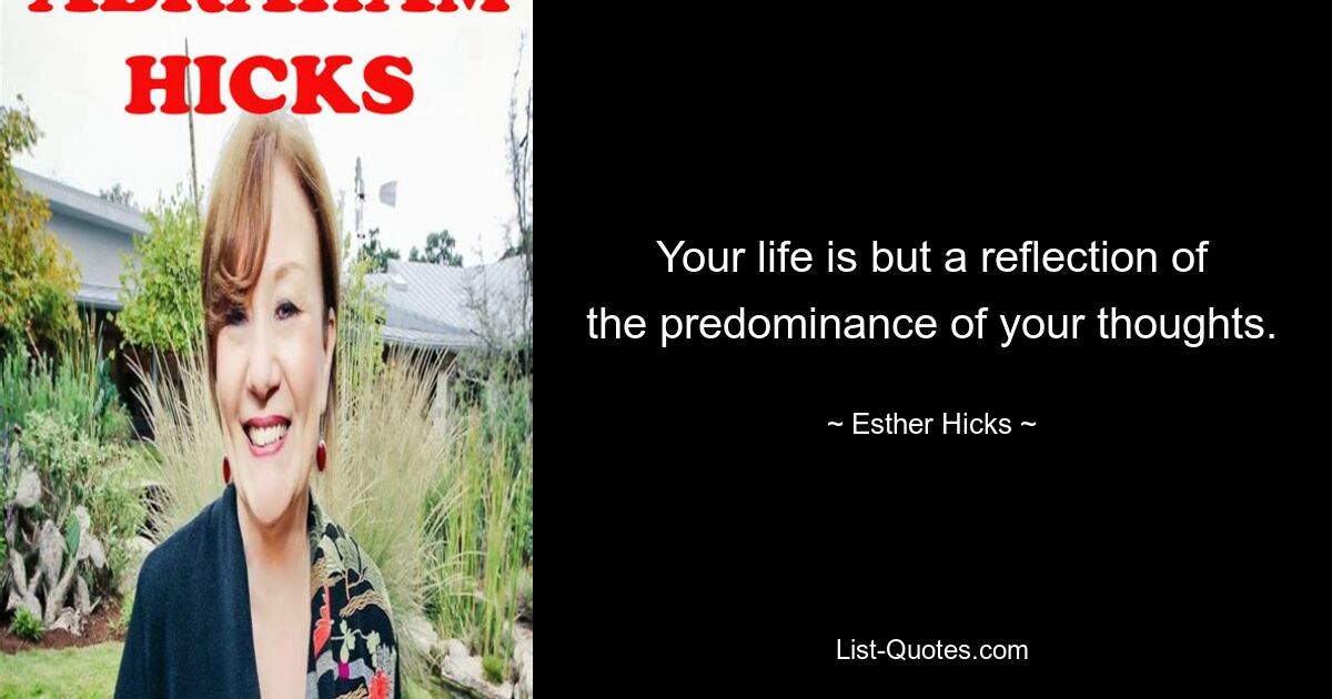 Your life is but a reflection of the predominance of your thoughts. — © Esther Hicks