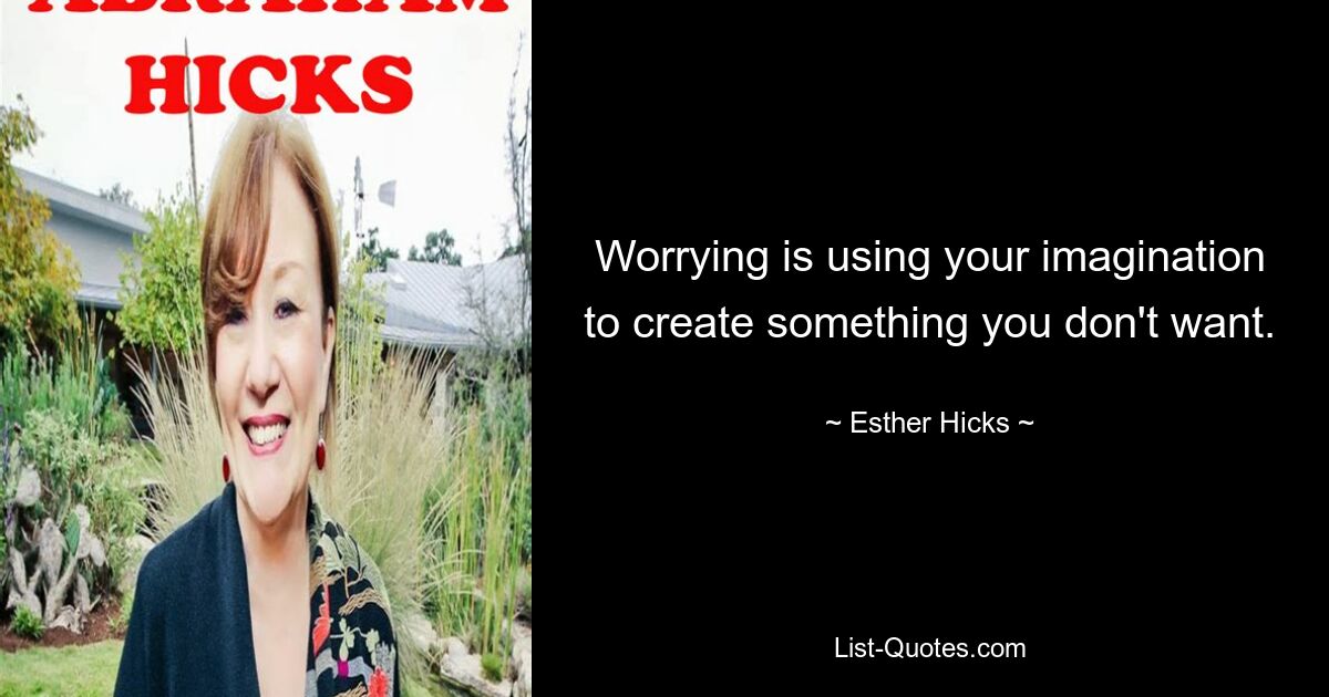 Worrying is using your imagination to create something you don't want. — © Esther Hicks