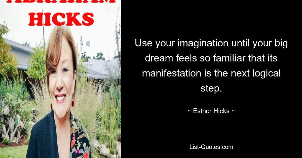 Use your imagination until your big dream feels so familiar that its manifestation is the next logical step. — © Esther Hicks