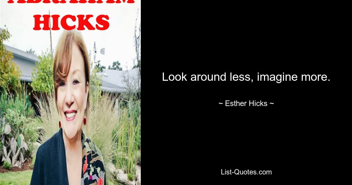 Look around less, imagine more. — © Esther Hicks