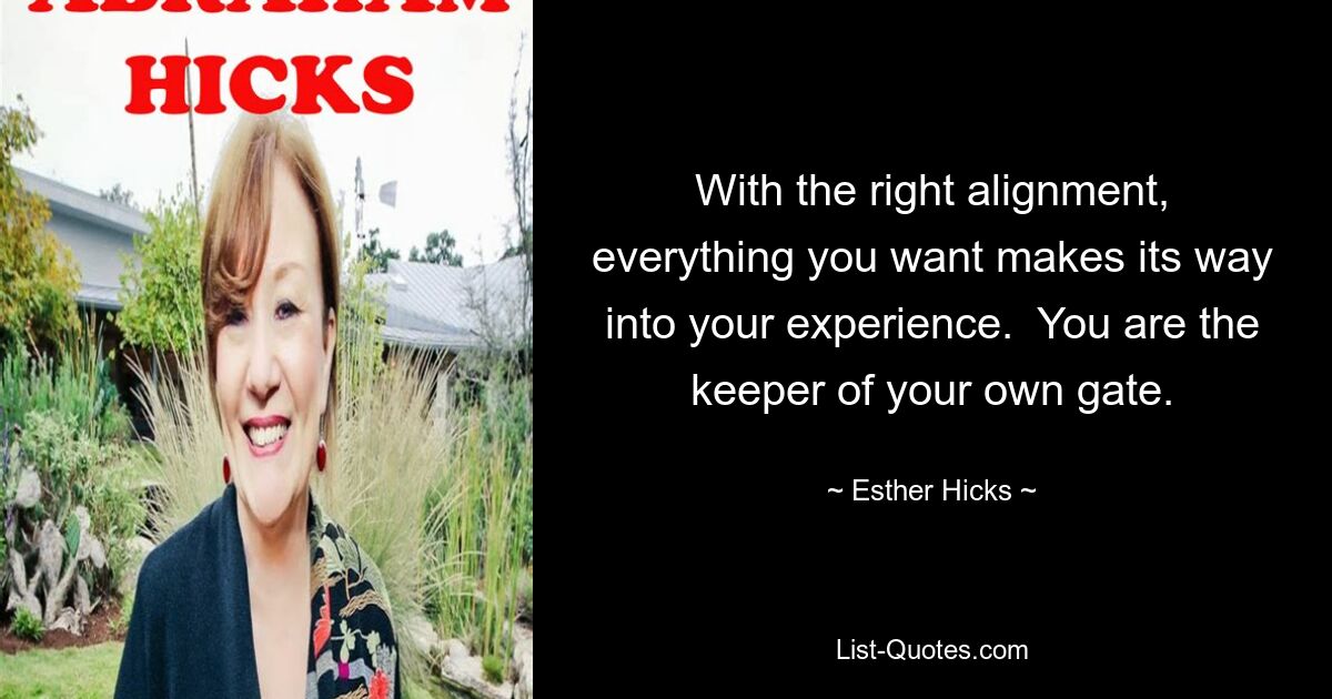 With the right alignment, everything you want makes its way into your experience.  You are the keeper of your own gate. — © Esther Hicks