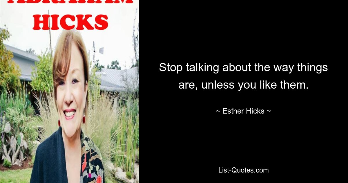 Stop talking about the way things are, unless you like them. — © Esther Hicks