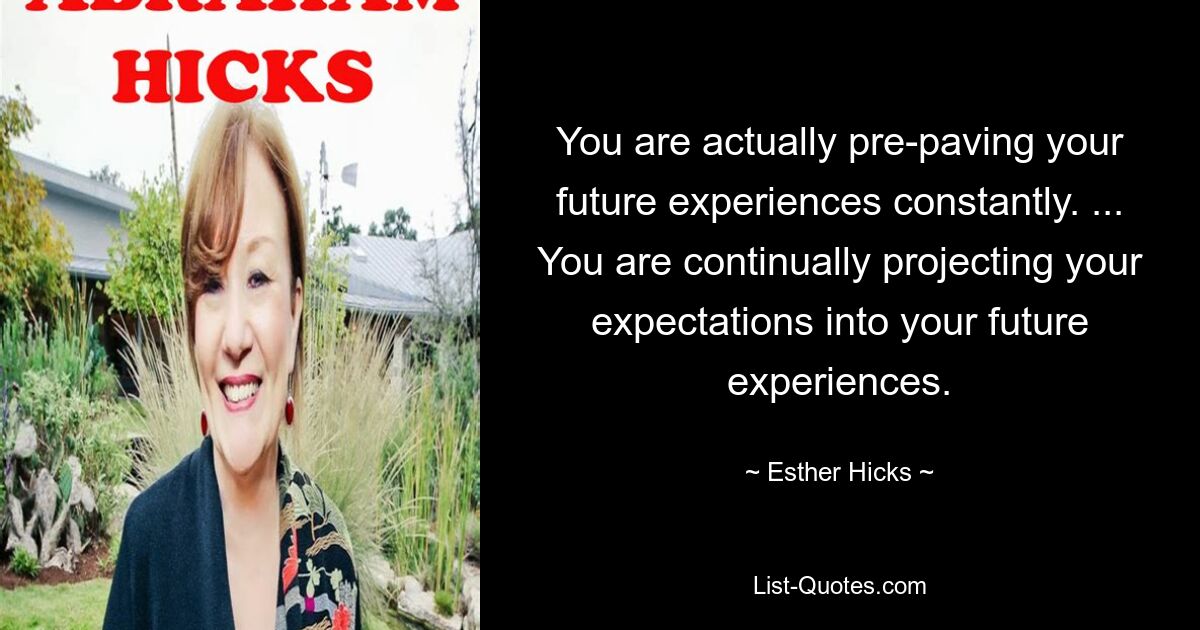 You are actually pre-paving your future experiences constantly. ... You are continually projecting your expectations into your future experiences. — © Esther Hicks