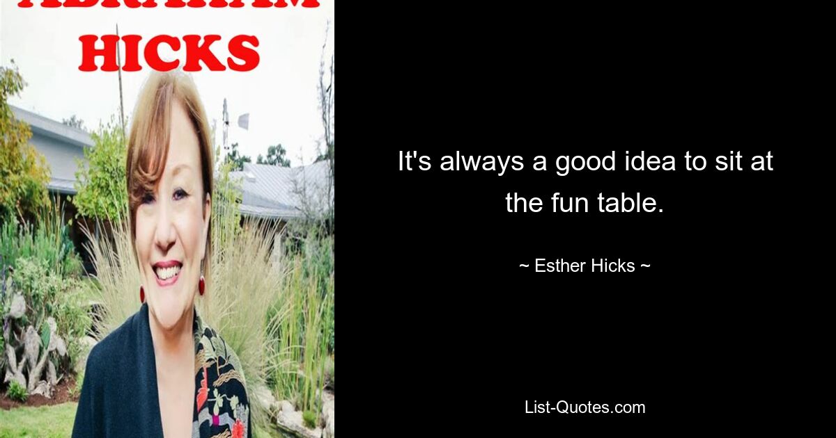 It's always a good idea to sit at the fun table. — © Esther Hicks