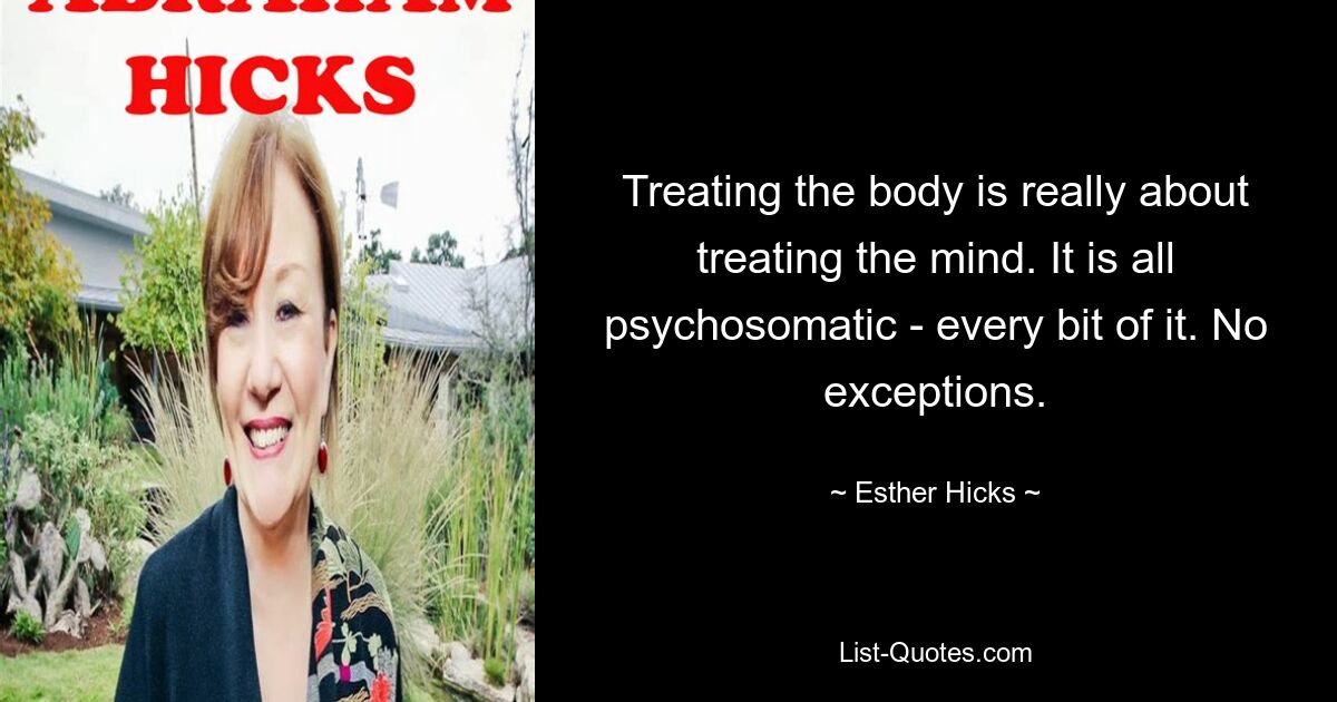 Treating the body is really about treating the mind. It is all psychosomatic - every bit of it. No exceptions. — © Esther Hicks