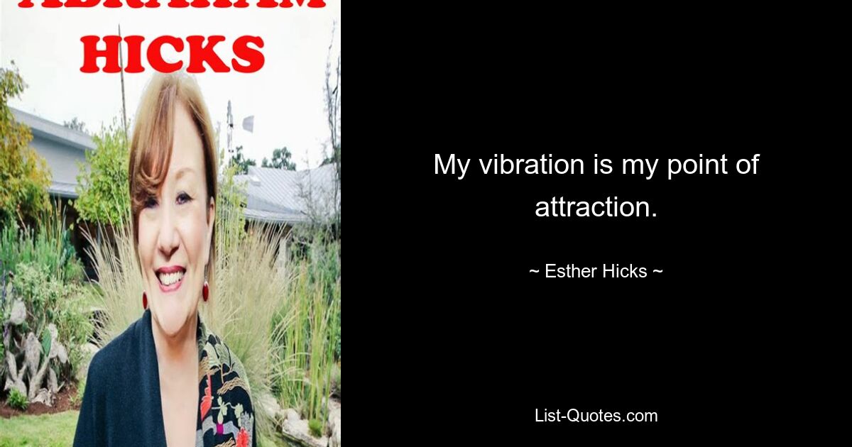 My vibration is my point of attraction. — © Esther Hicks