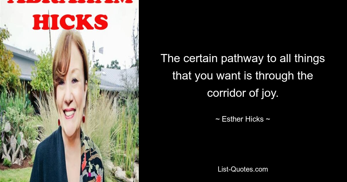 The certain pathway to all things that you want is through the corridor of joy. — © Esther Hicks