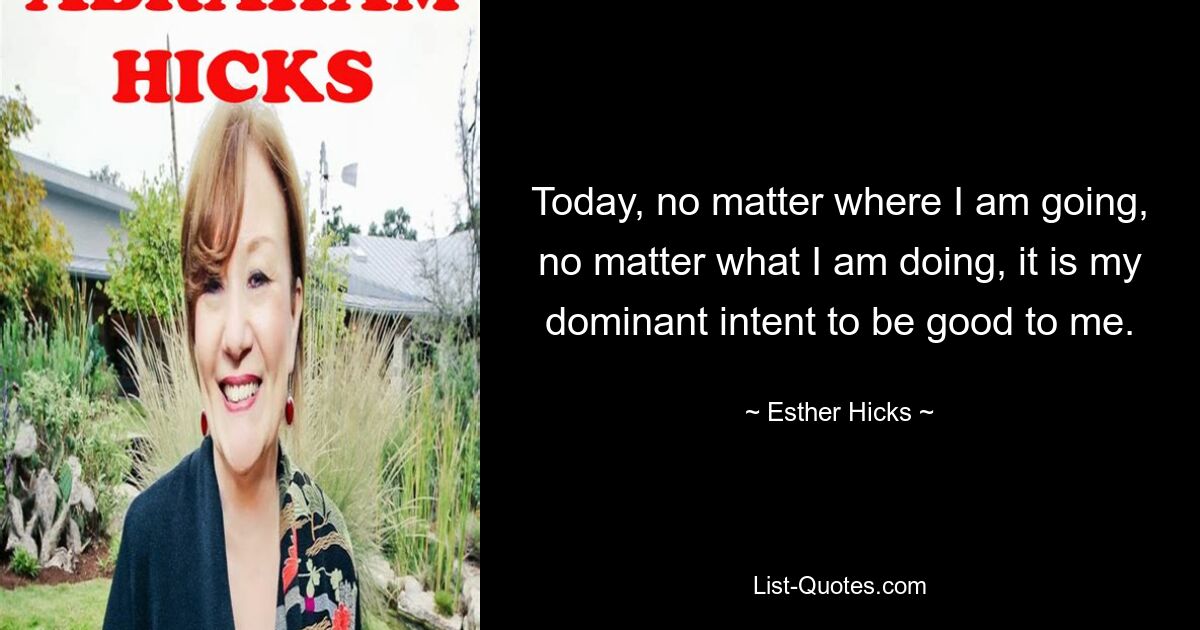 Today, no matter where I am going, no matter what I am doing, it is my dominant intent to be good to me. — © Esther Hicks