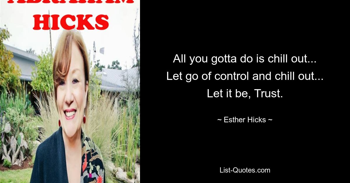 All you gotta do is chill out... Let go of control and chill out... Let it be, Trust. — © Esther Hicks