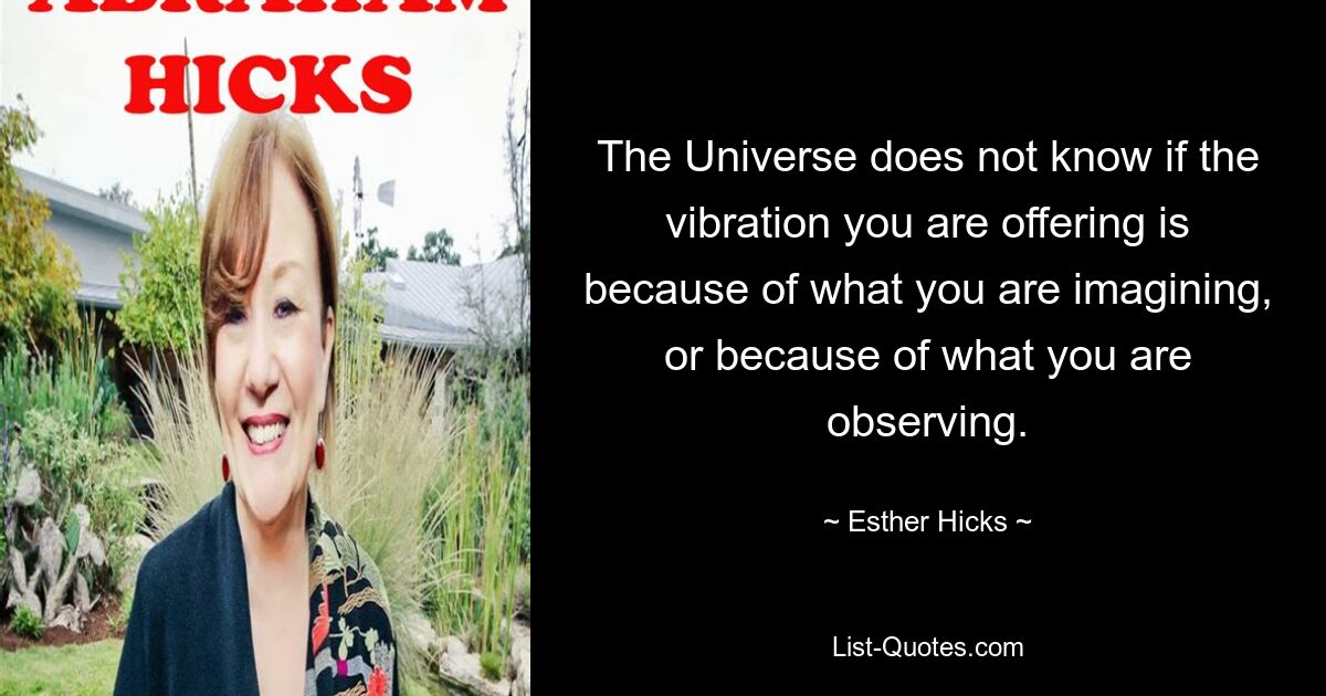 The Universe does not know if the vibration you are offering is because of what you are imagining, or because of what you are observing. — © Esther Hicks