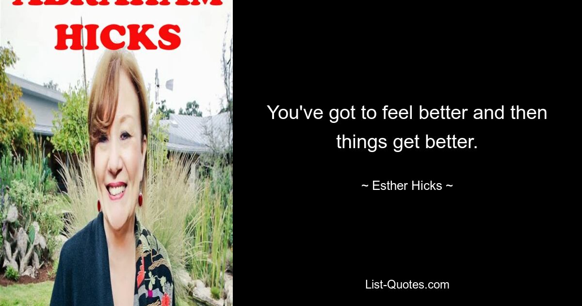 You've got to feel better and then things get better. — © Esther Hicks