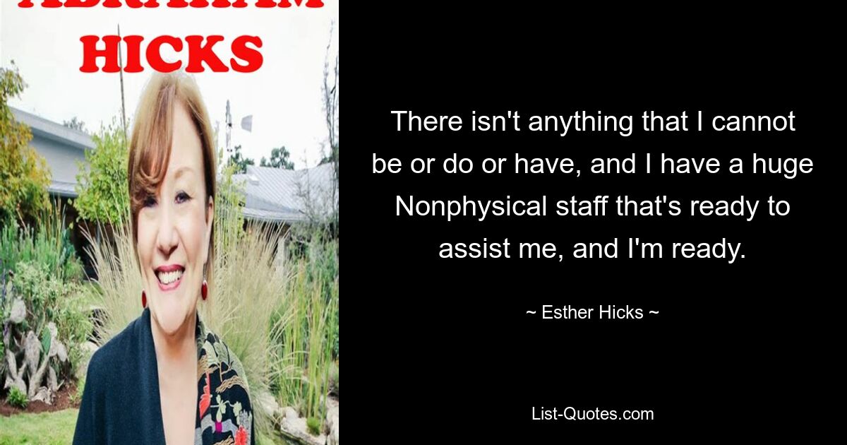 There isn't anything that I cannot be or do or have, and I have a huge Nonphysical staff that's ready to assist me, and I'm ready. — © Esther Hicks