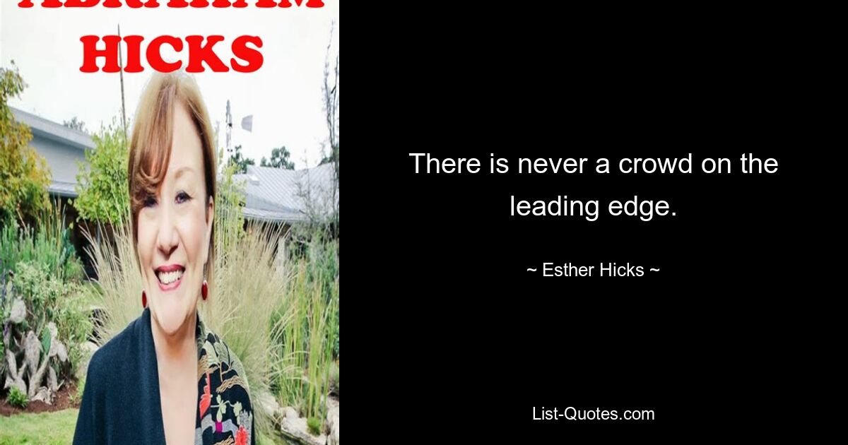 There is never a crowd on the leading edge. — © Esther Hicks