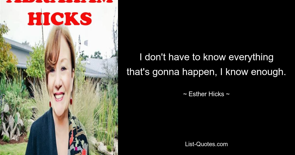 I don't have to know everything that's gonna happen, I know enough. — © Esther Hicks