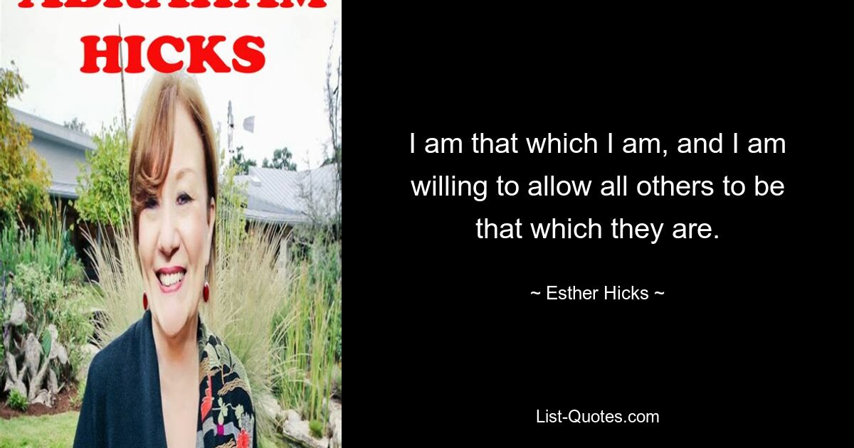 I am that which I am, and I am willing to allow all others to be that which they are. — © Esther Hicks