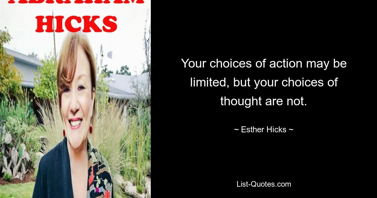 Your choices of action may be limited, but your choices of thought are not. — © Esther Hicks