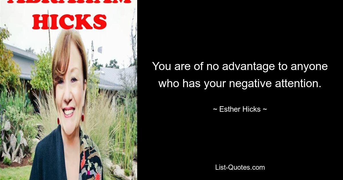 You are of no advantage to anyone who has your negative attention. — © Esther Hicks