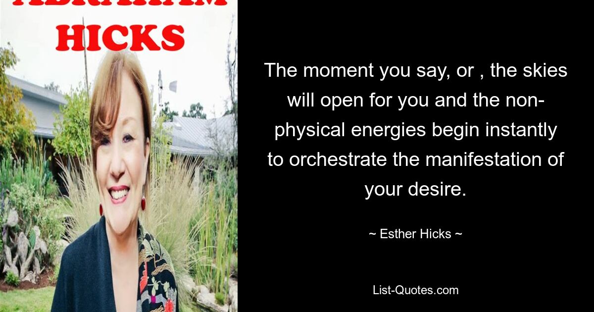 The moment you say, or , the skies will open for you and the non- physical energies begin instantly to orchestrate the manifestation of your desire. — © Esther Hicks