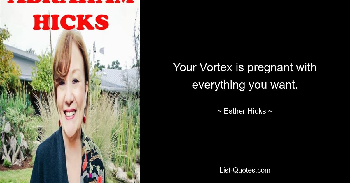 Your Vortex is pregnant with everything you want. — © Esther Hicks