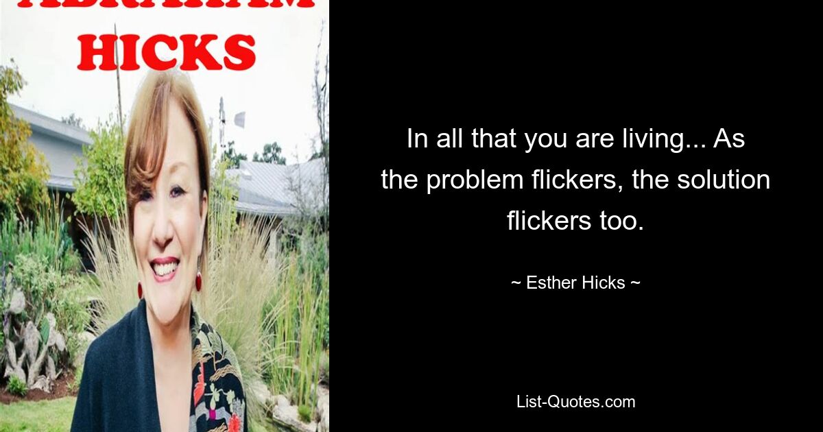 In all that you are living... As the problem flickers, the solution flickers too. — © Esther Hicks