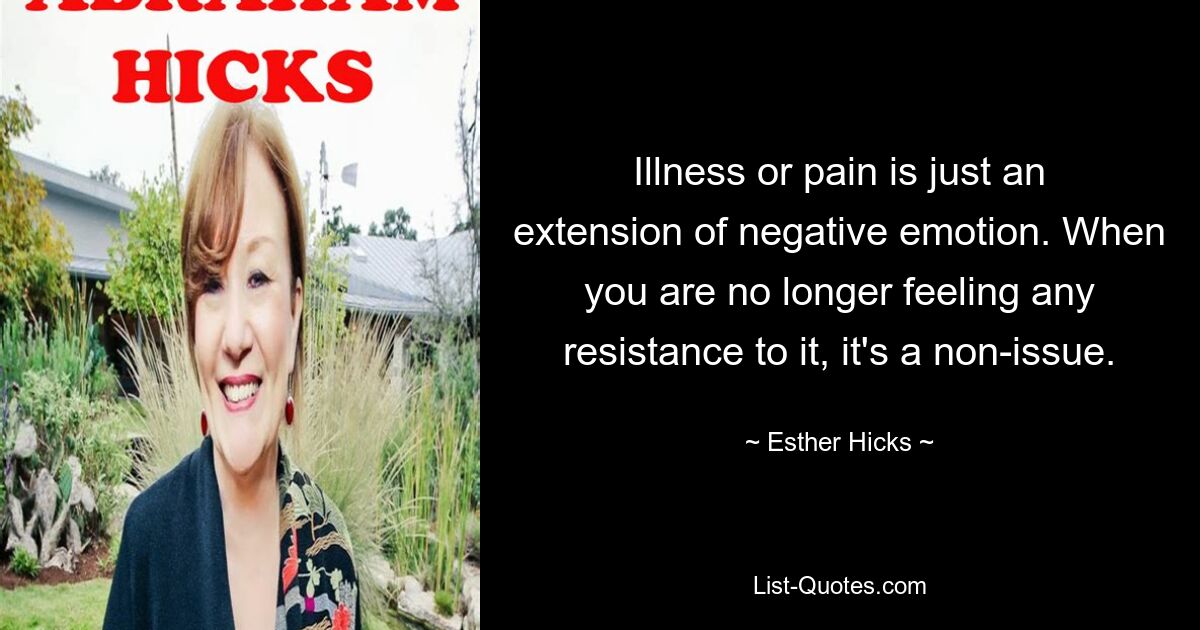 Illness or pain is just an extension of negative emotion. When you are no longer feeling any resistance to it, it's a non-issue. — © Esther Hicks