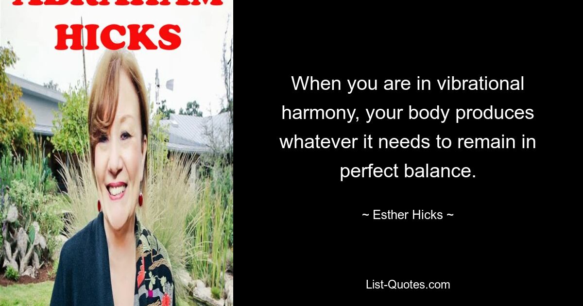 When you are in vibrational harmony, your body produces whatever it needs to remain in perfect balance. — © Esther Hicks