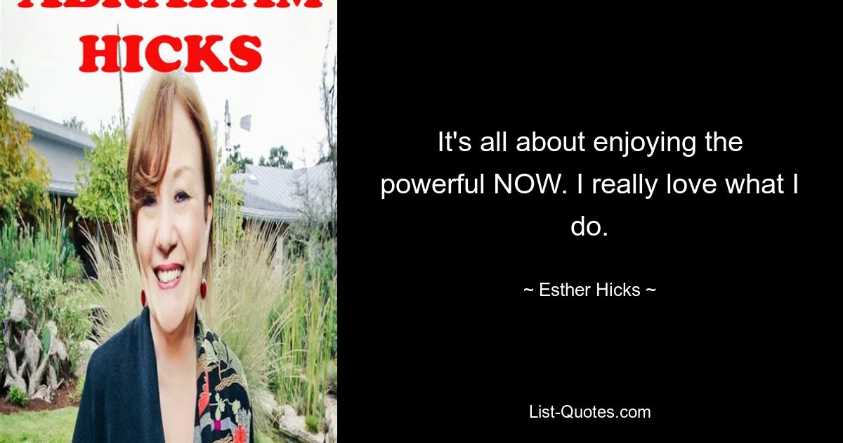 It's all about enjoying the powerful NOW. I really love what I do. — © Esther Hicks