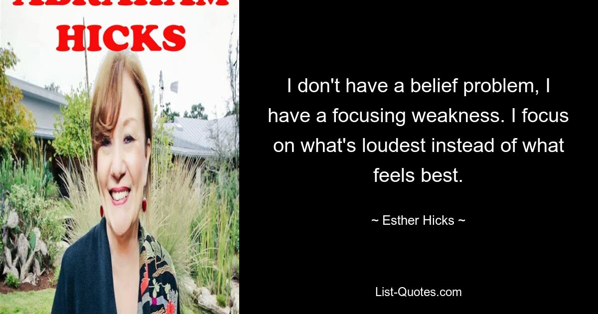 I don't have a belief problem, I have a focusing weakness. I focus on what's loudest instead of what feels best. — © Esther Hicks