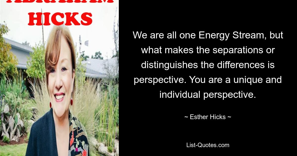 We are all one Energy Stream, but what makes the separations or distinguishes the differences is perspective. You are a unique and individual perspective. — © Esther Hicks