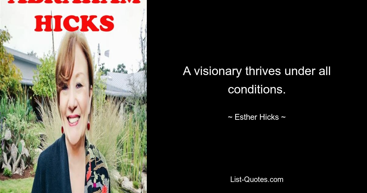 A visionary thrives under all conditions. — © Esther Hicks