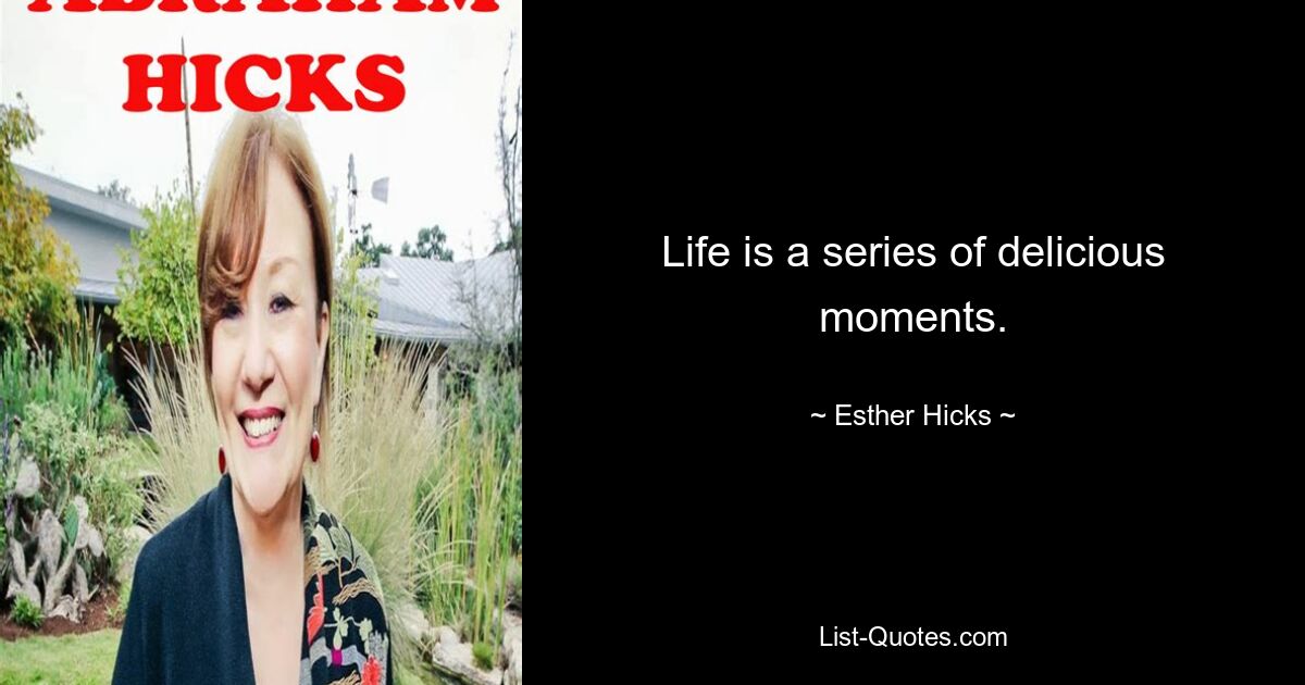 Life is a series of delicious moments. — © Esther Hicks