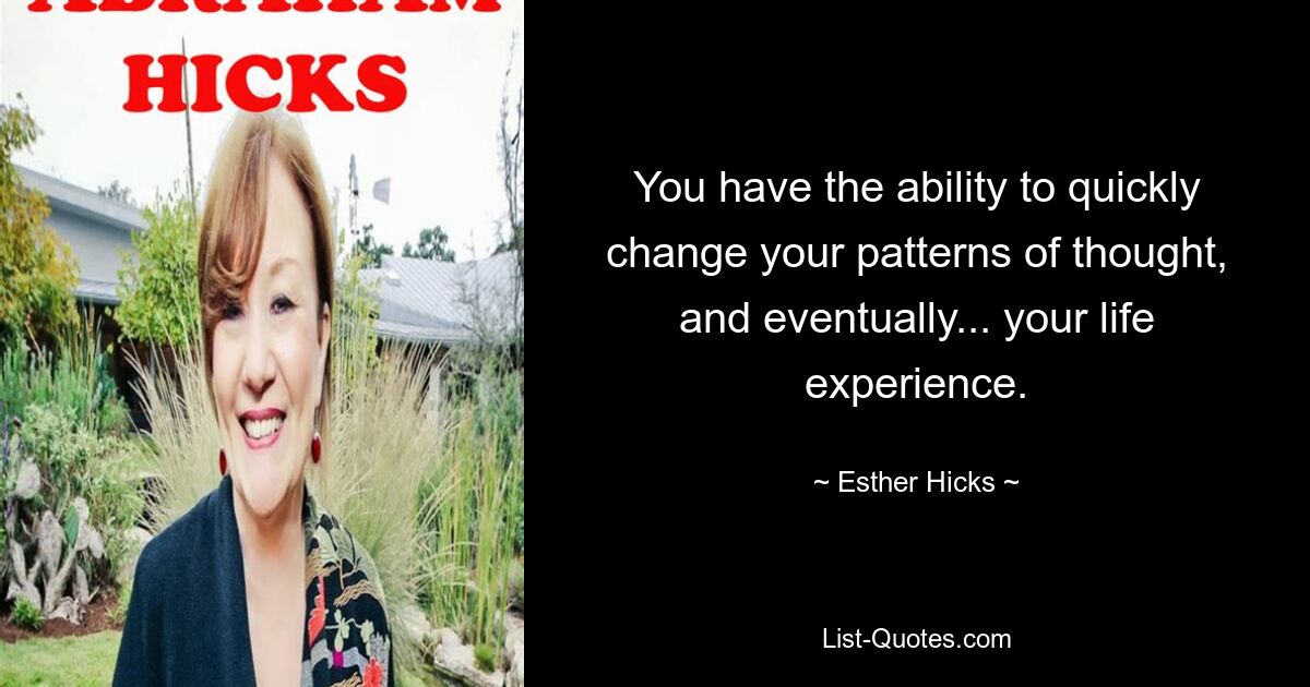 You have the ability to quickly change your patterns of thought, and eventually... your life experience. — © Esther Hicks