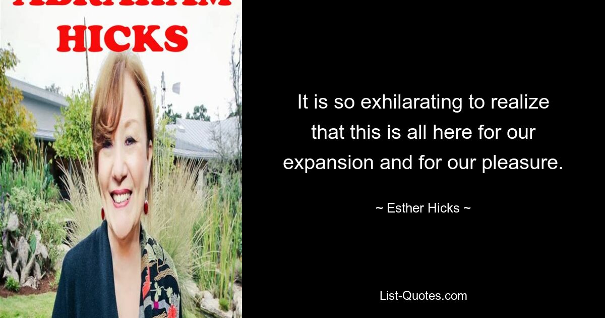 It is so exhilarating to realize that this is all here for our expansion and for our pleasure. — © Esther Hicks