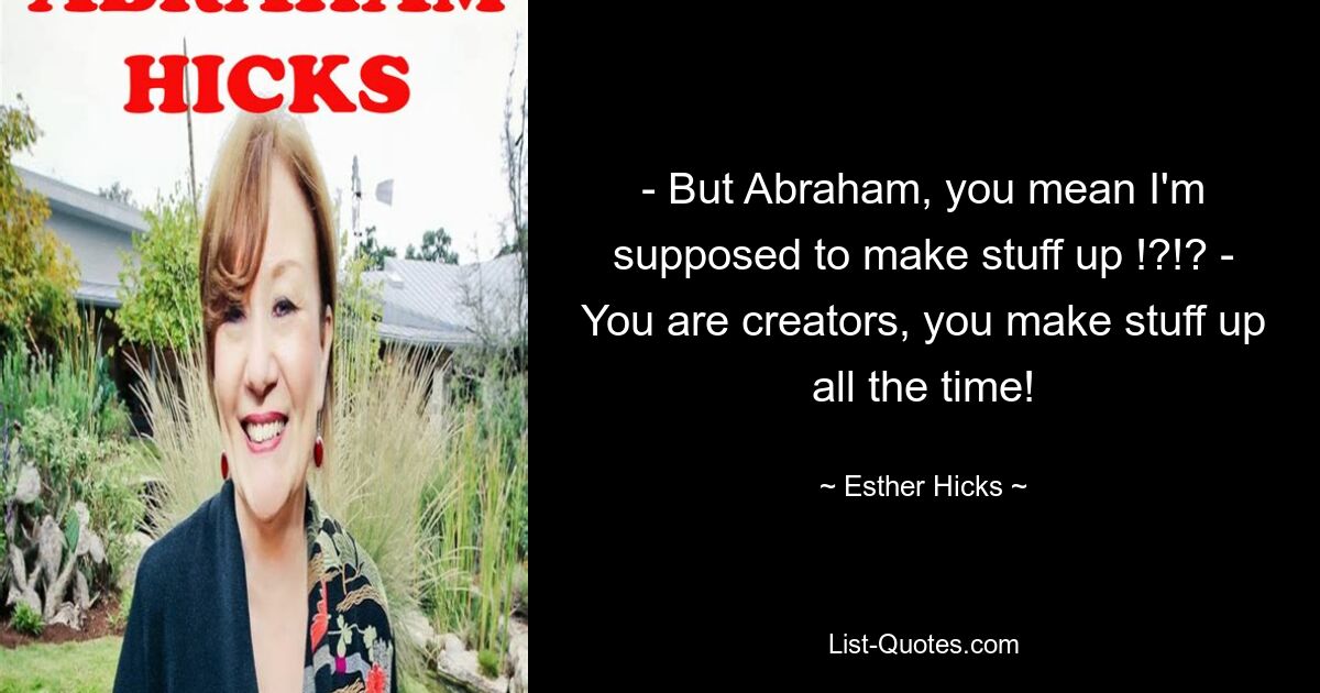 - But Abraham, you mean I'm supposed to make stuff up !?!? - You are creators, you make stuff up all the time! — © Esther Hicks