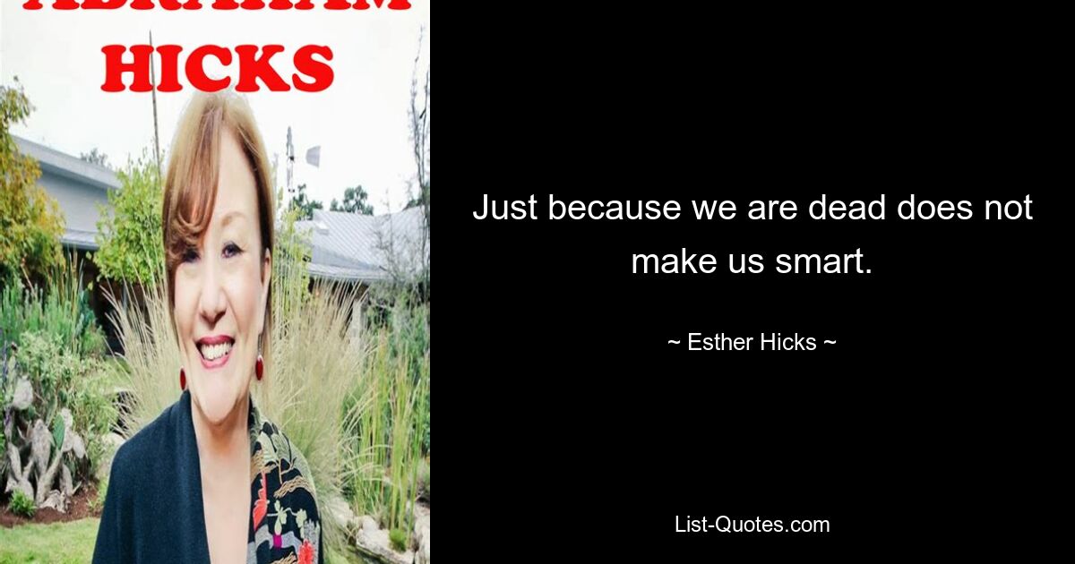 Just because we are dead does not make us smart. — © Esther Hicks