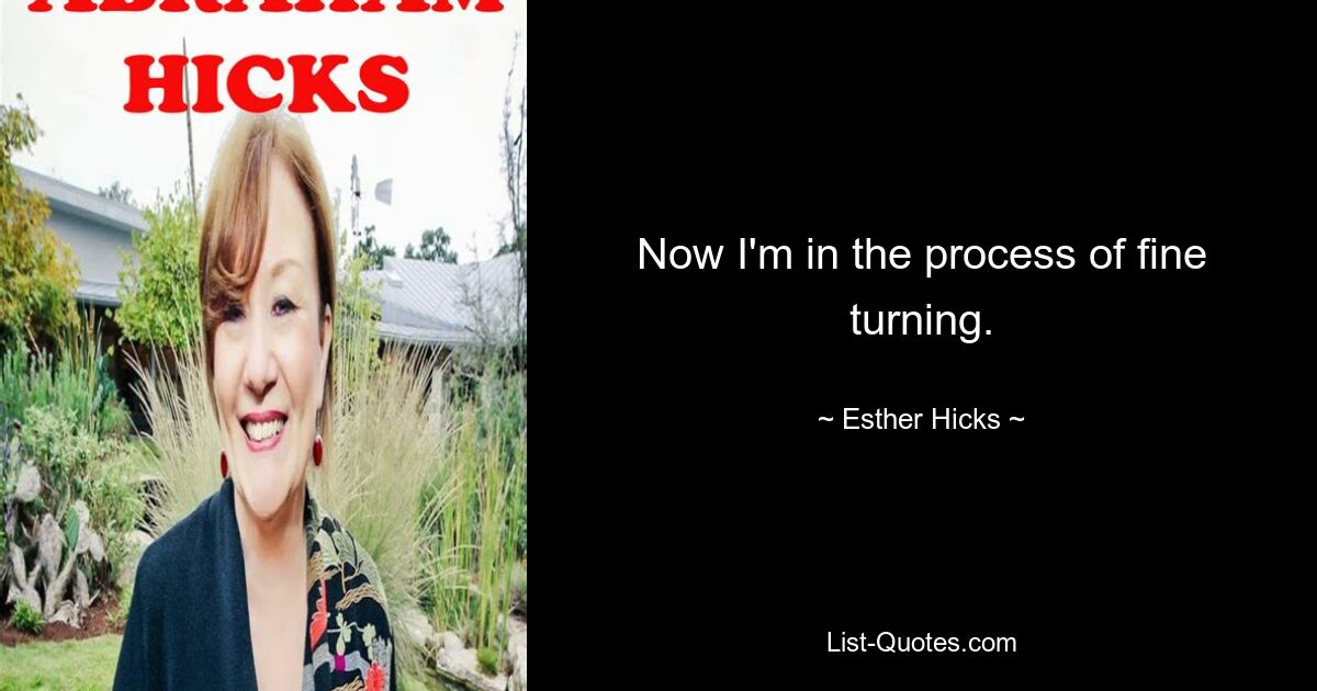 Now I'm in the process of fine turning. — © Esther Hicks