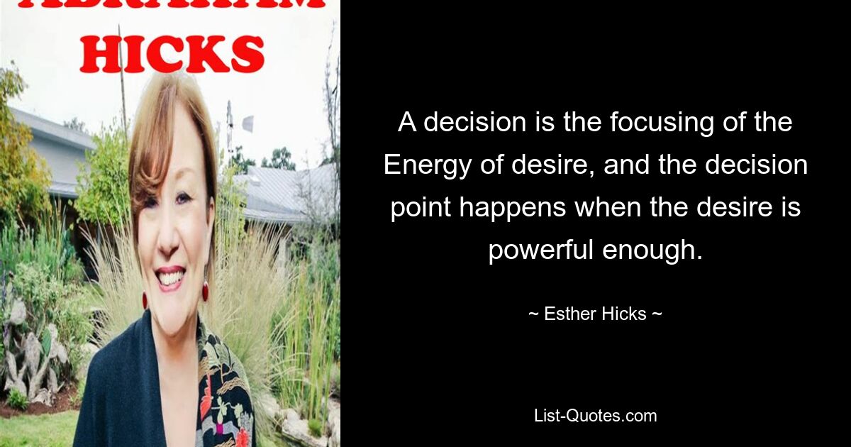 A decision is the focusing of the Energy of desire, and the decision point happens when the desire is powerful enough. — © Esther Hicks