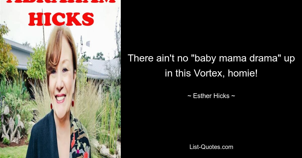 There ain't no "baby mama drama" up in this Vortex, homie! — © Esther Hicks