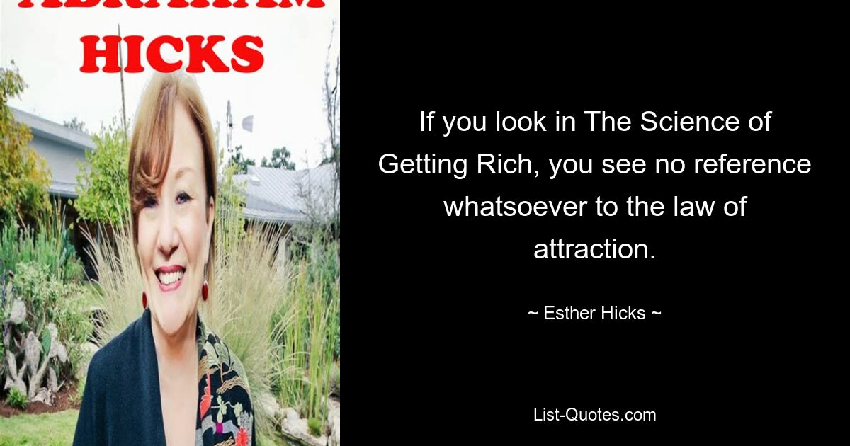 If you look in The Science of Getting Rich, you see no reference whatsoever to the law of attraction. — © Esther Hicks