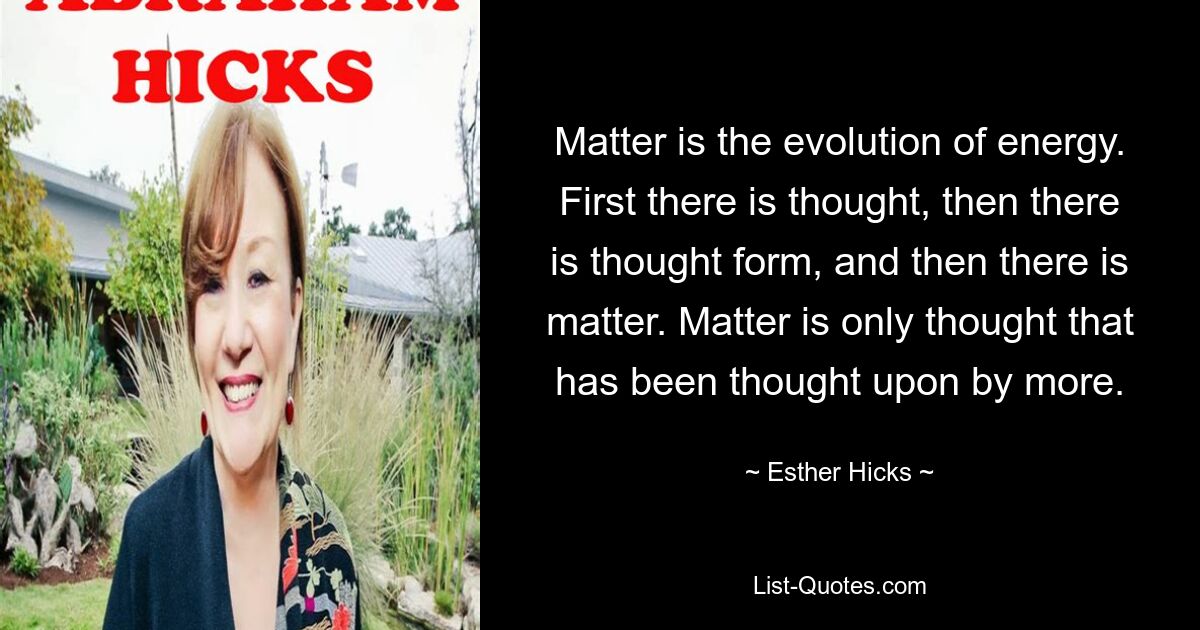 Matter is the evolution of energy. First there is thought, then there is thought form, and then there is matter. Matter is only thought that has been thought upon by more. — © Esther Hicks