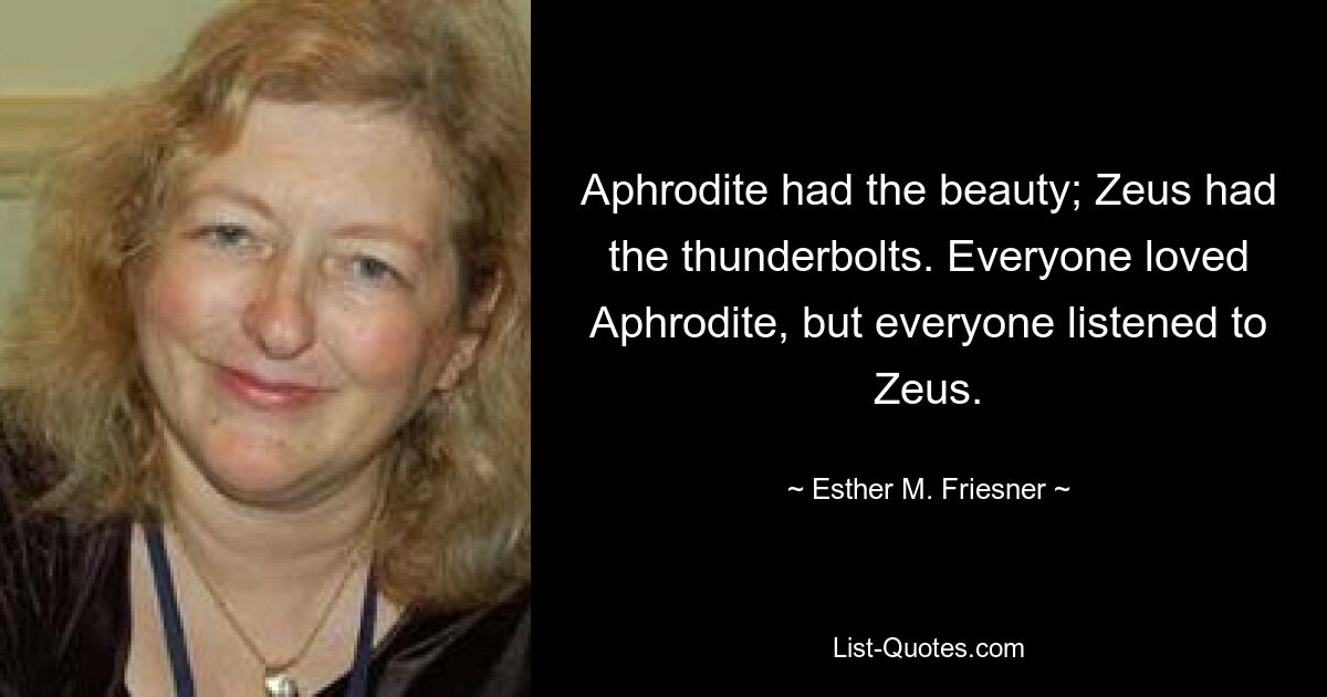 Aphrodite had the beauty; Zeus had the thunderbolts. Everyone loved Aphrodite, but everyone listened to Zeus. — © Esther M. Friesner