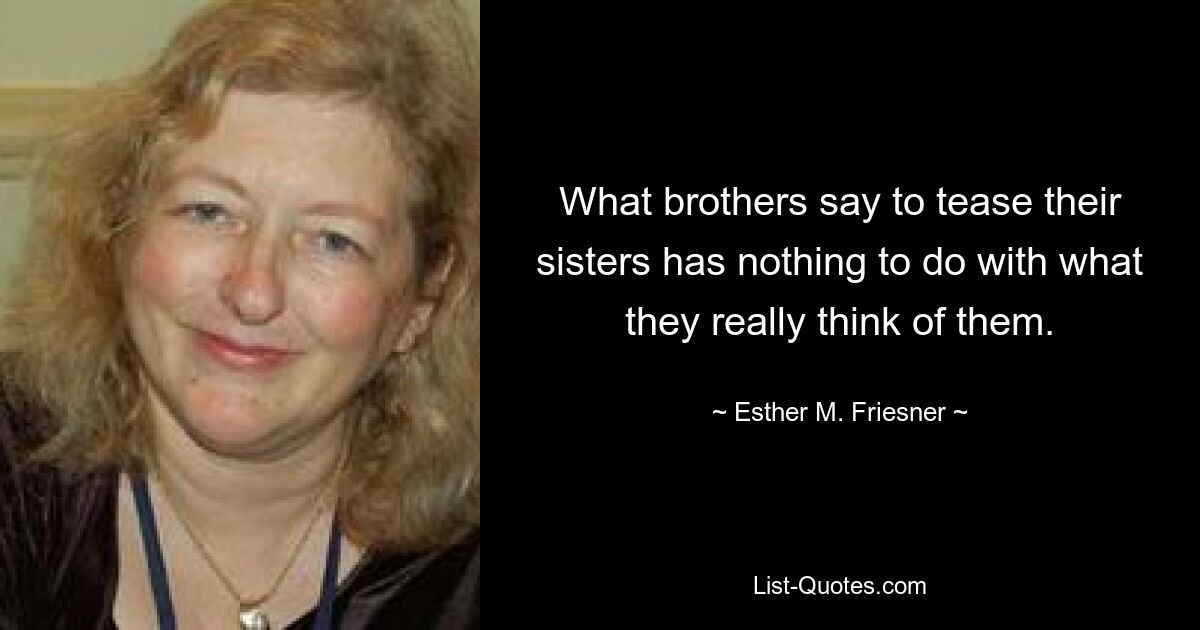 What brothers say to tease their sisters has nothing to do with what they really think of them. — © Esther M. Friesner