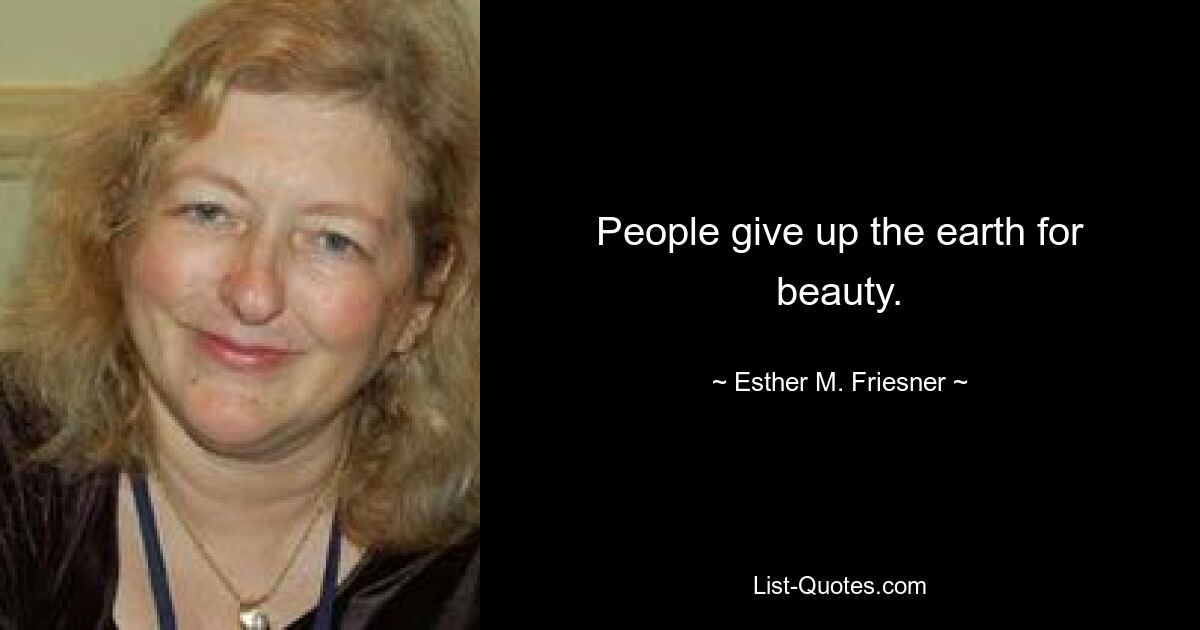 People give up the earth for beauty. — © Esther M. Friesner