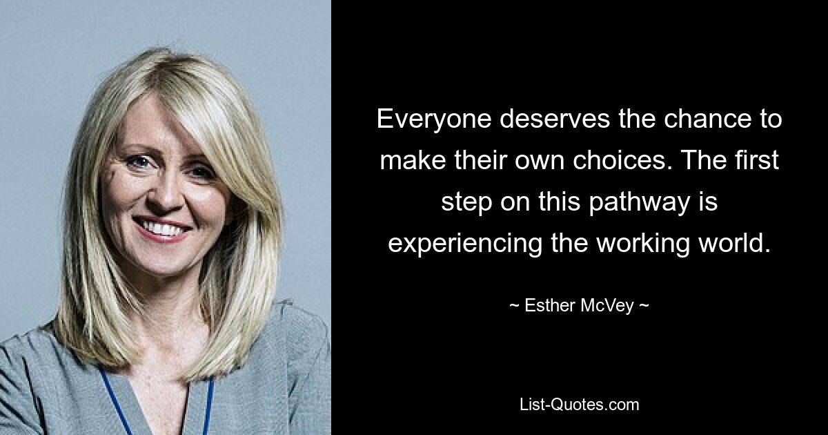 Everyone deserves the chance to make their own choices. The first step on this pathway is experiencing the working world. — © Esther McVey