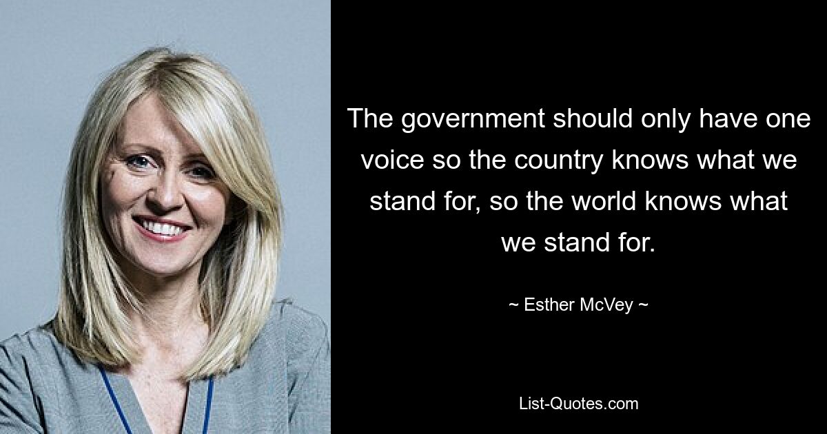 The government should only have one voice so the country knows what we stand for, so the world knows what we stand for. — © Esther McVey